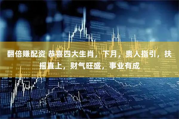 翻倍赚配资 恭喜四大生肖，下月，贵人指引，扶摇直上，财气旺盛，事业有成