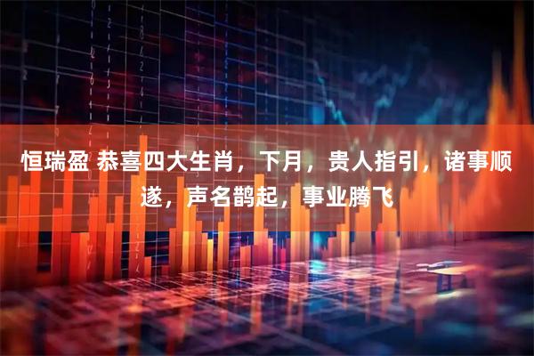 恒瑞盈 恭喜四大生肖，下月，贵人指引，诸事顺遂，声名鹊起，事业腾飞