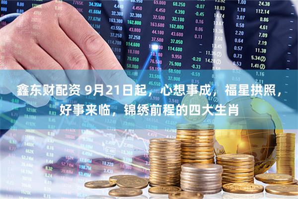 鑫东财配资 9月21日起，心想事成，福星拱照，好事来临，锦绣前程的四大生肖