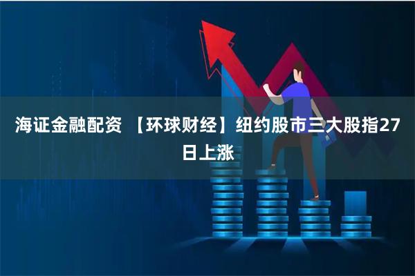 海证金融配资 【环球财经】纽约股市三大股指27日上涨