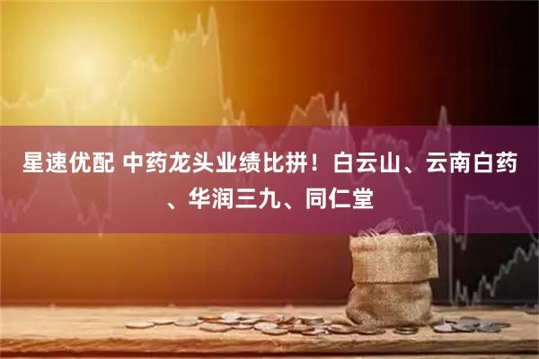 星速优配 中药龙头业绩比拼！白云山、云南白药、华润三九、同仁堂