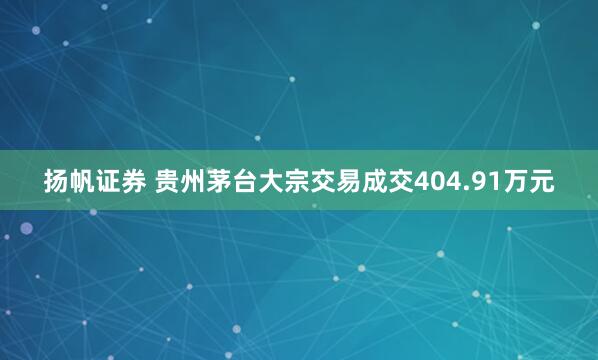扬帆证券 贵州茅台大宗交易成交404.91万元