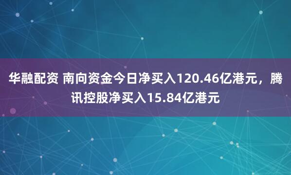 华融配资 南向资金今日净买入120.46亿港元，腾讯控股净买入15.84亿港元