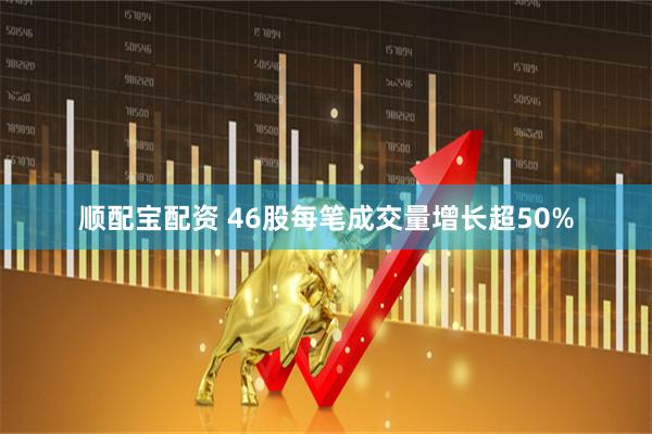 顺配宝配资 46股每笔成交量增长超50%