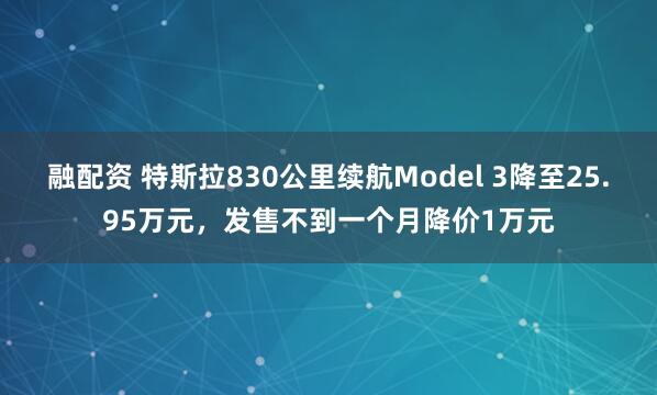 融配资 特斯拉830公里续航Model 3降至25.95万元，发售不到一个月降价1万元