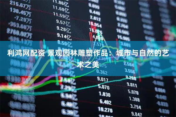 利鸿网配资 景观园林雕塑作品：城市与自然的艺术之美