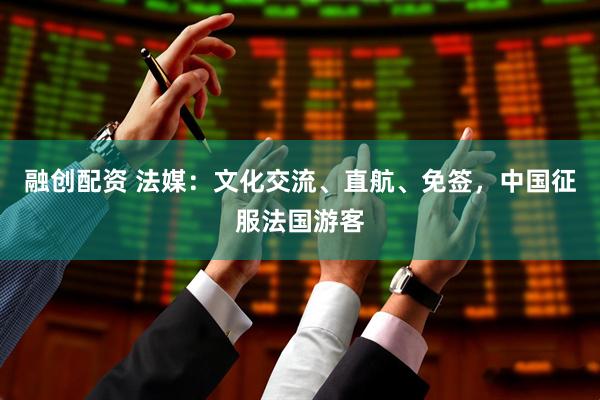 融创配资 法媒：文化交流、直航、免签，中国征服法国游客
