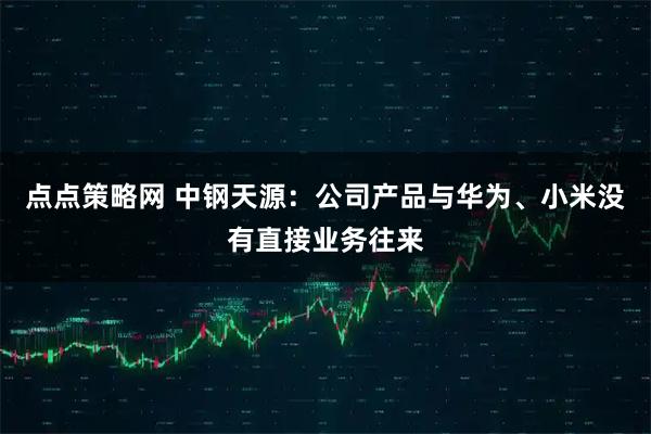 点点策略网 中钢天源：公司产品与华为、小米没有直接业务往来