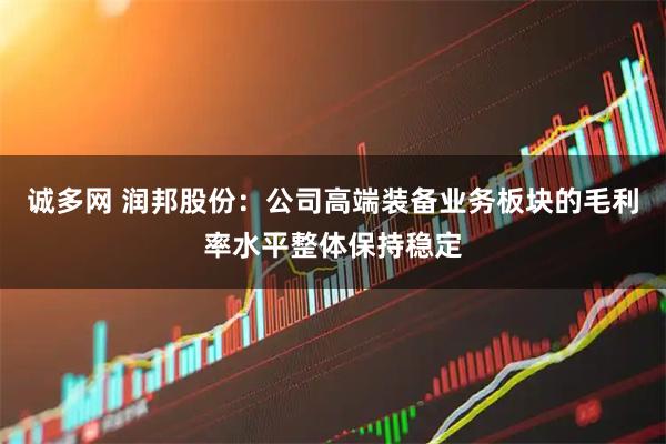 诚多网 润邦股份：公司高端装备业务板块的毛利率水平整体保持稳定