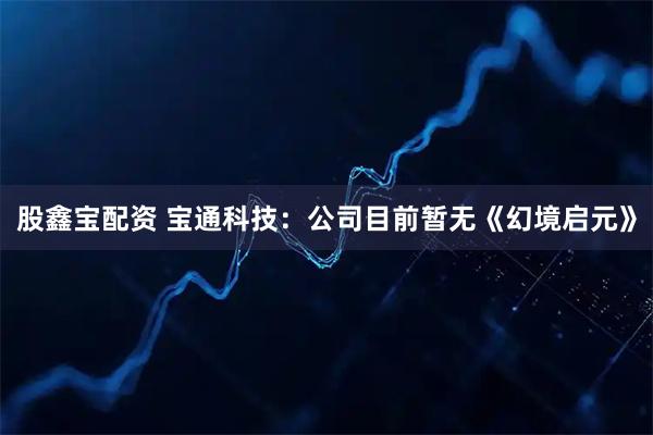 股鑫宝配资 宝通科技：公司目前暂无《幻境启元》
