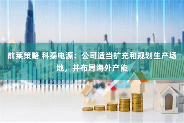 前莱策略 科泰电源：公司适当扩充和规划生产场地，并布局海外产能
