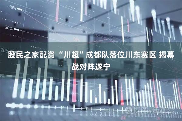 股民之家配资 “川超”成都队落位川东赛区 揭幕战对阵遂宁