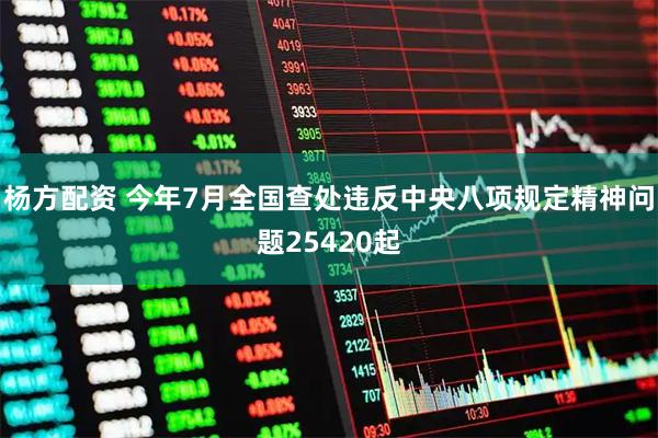 杨方配资 今年7月全国查处违反中央八项规定精神问题25420起