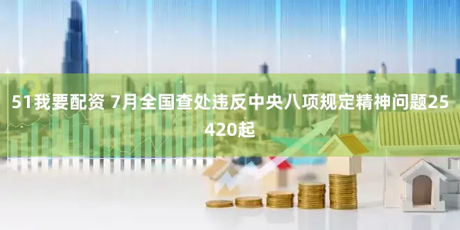 51我要配资 7月全国查处违反中央八项规定精神问题25420起