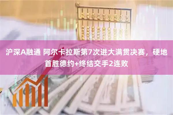 沪深A融通 阿尔卡拉斯第7次进大满贯决赛，硬地首胜德约+终结交手2连败