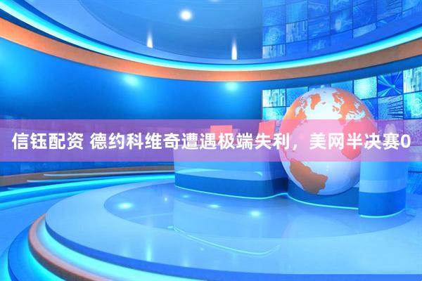 信钰配资 德约科维奇遭遇极端失利，美网半决赛0