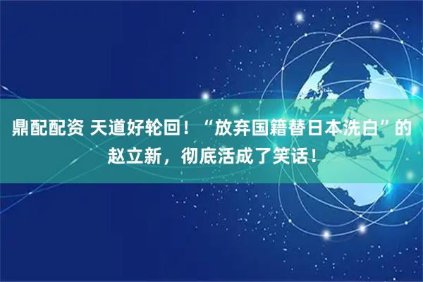 鼎配配资 天道好轮回！“放弃国籍替日本洗白”的赵立新，彻底活成了笑话！