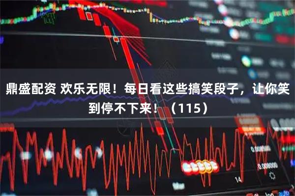 鼎盛配资 欢乐无限！每日看这些搞笑段子，让你笑到停不下来！（115）