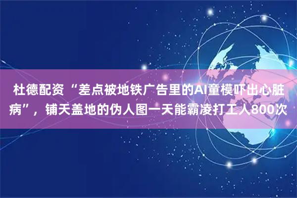 杜德配资 “差点被地铁广告里的AI童模吓出心脏病”，铺天盖地的伪人图一天能霸凌打工人800次