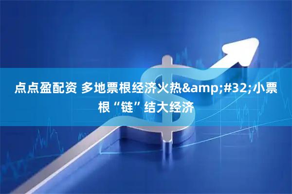 点点盈配资 多地票根经济火热 小票根“链”结大经济