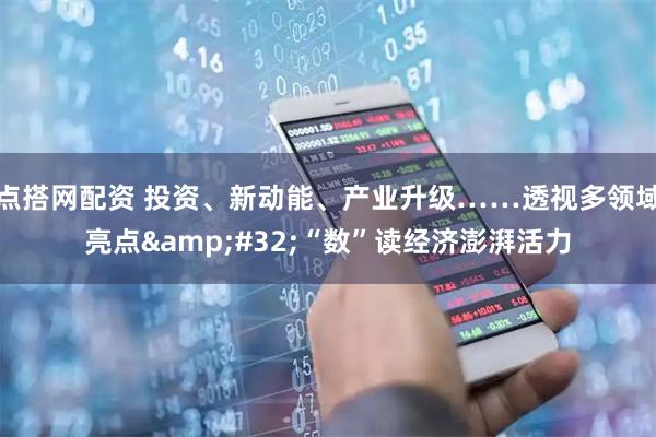 点搭网配资 投资、新动能、产业升级……透视多领域亮点 “数”读经济澎湃活力