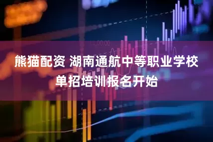 熊猫配资 湖南通航中等职业学校单招培训报名开始