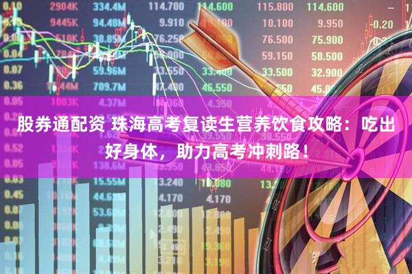 股券通配资 珠海高考复读生营养饮食攻略：吃出好身体，助力高考冲刺路！