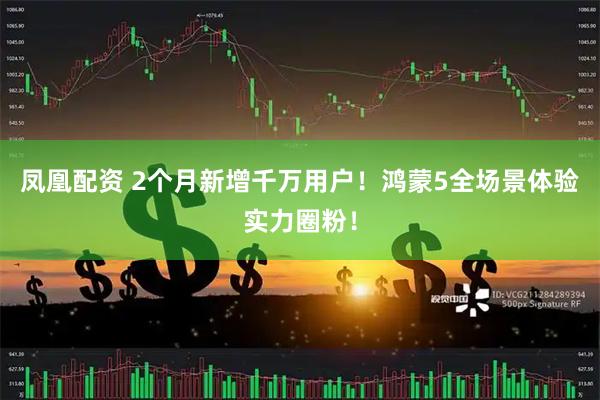 凤凰配资 2个月新增千万用户！鸿蒙5全场景体验实力圈粉！