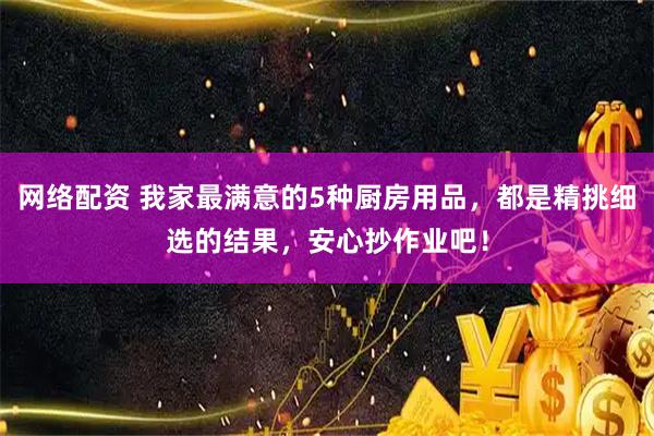 网络配资 我家最满意的5种厨房用品，都是精挑细选的结果，安心抄作业吧！
