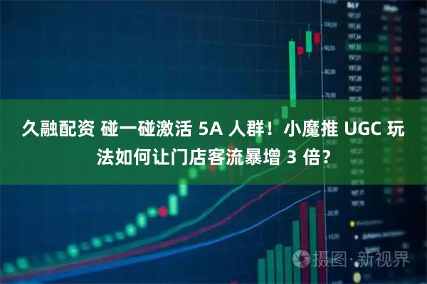久融配资 碰一碰激活 5A 人群！小魔推 UGC 玩法如何让门店客流暴增 3 倍？
