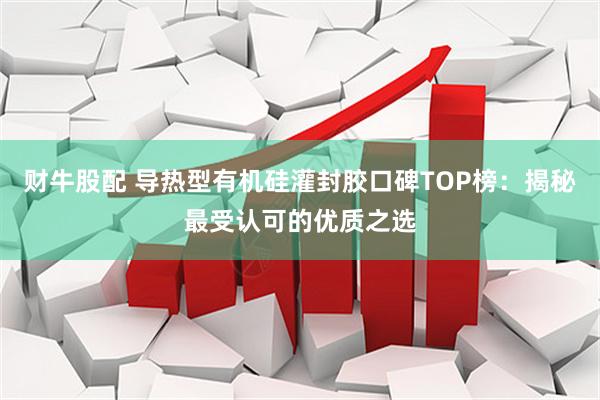 财牛股配 导热型有机硅灌封胶口碑TOP榜:揭秘最受认可的优质之选