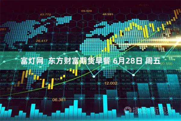 富灯网  东方财富期货早餐 6月28日 周五
