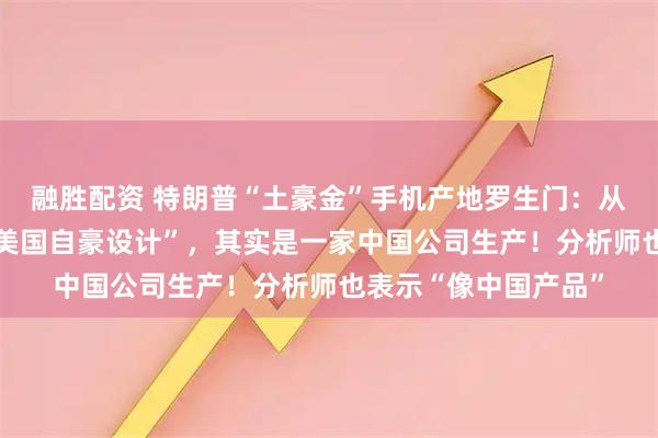 融胜配资 特朗普“土豪金”手机产地罗生门：从“美国制造”变成“美国自豪设计”，其实是一家中国公司生产！分析师也表示“像中国产品”