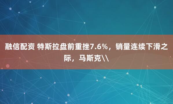 融信配资 特斯拉盘前重挫7.6%，销量连续下滑之际，马斯克\