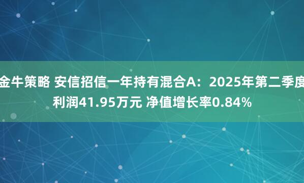 金牛策略 安信招信一年持有混合A：2025年第二季度利润41.95万元 净值增长率0.84%