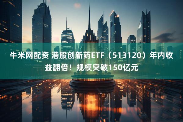 牛米网配资 港股创新药ETF（513120）年内收益翻倍！规模突破150亿元