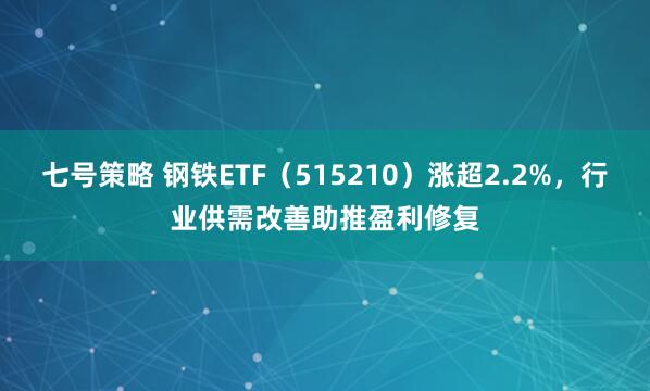七号策略 钢铁ETF（515210）涨超2.2%，行业供需改善助推盈利修复