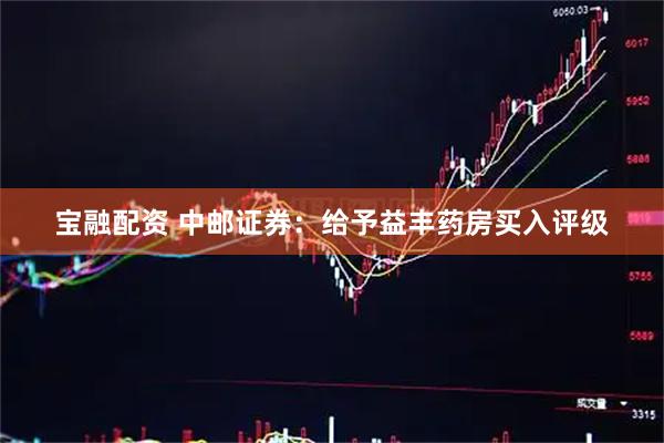 宝融配资 中邮证券：给予益丰药房买入评级