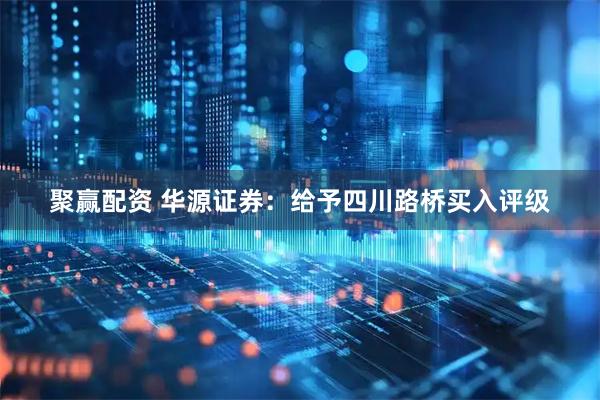 聚赢配资 华源证券：给予四川路桥买入评级