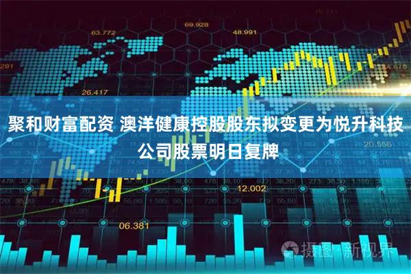 聚和财富配资 澳洋健康控股股东拟变更为悦升科技 公司股票明日复牌