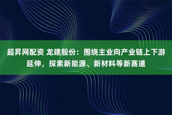 超昇网配资 龙建股份：围绕主业向产业链上下游延伸，探索新能源、新材料等新赛道