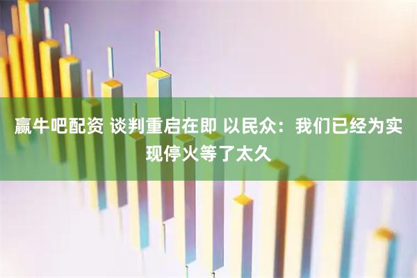 赢牛吧配资 谈判重启在即 以民众：我们已经为实现停火等了太久