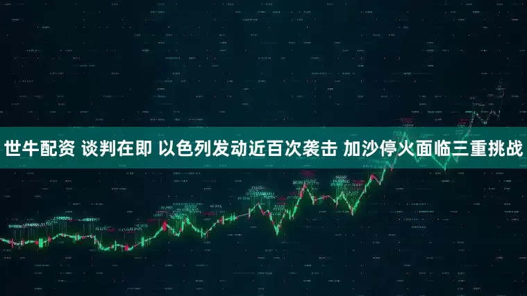 世牛配资 谈判在即 以色列发动近百次袭击 加沙停火面临三重挑战