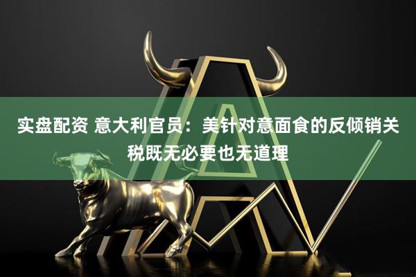 实盘配资 意大利官员：美针对意面食的反倾销关税既无必要也无道理