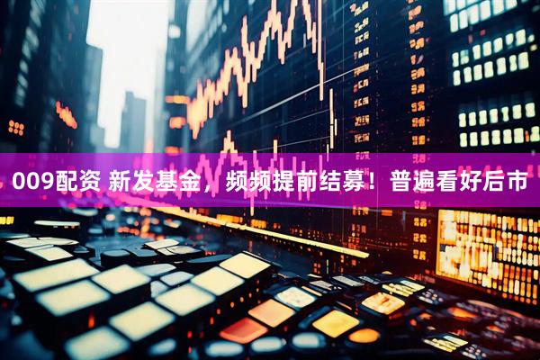 009配资 新发基金，频频提前结募！普遍看好后市