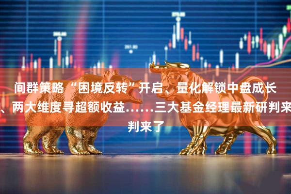 间群策略 “困境反转”开启、量化解锁中盘成长股、两大维度寻超额收益……三大基金经理最新研判来了