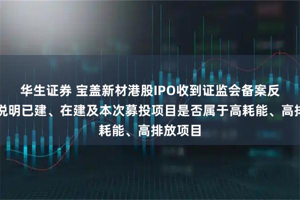 华生证券 宝盖新材港股IPO收到证监会备案反馈：需说明已建、在建及本次募投项目是否属于高耗能、高排放项目