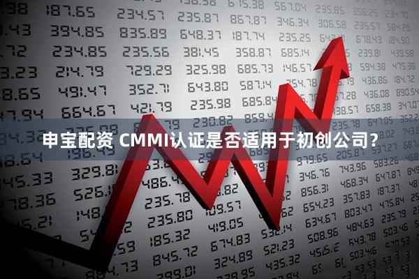 申宝配资 CMMI认证是否适用于初创公司？