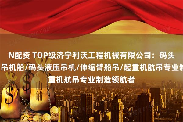 N配资 TOP级济宁利沃工程机械有限公司:码头船吊/码头吊机船/码头液压吊机/伸缩臂船吊/起重机航吊专业制造领航者