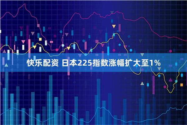 快乐配资 日本225指数涨幅扩大至1%